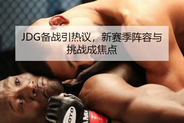 JDG备战引热议，新赛季阵容与挑战成焦点